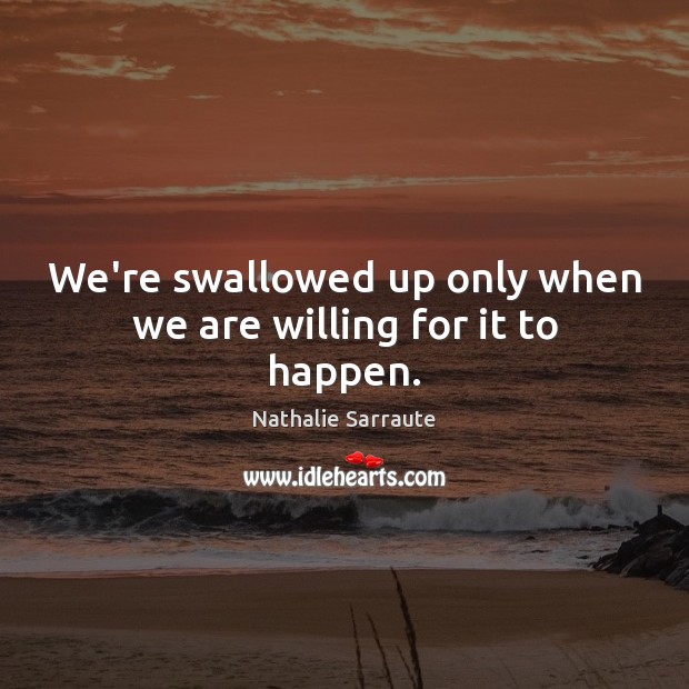 We’re swallowed up only when we are willing for it to happen. Nathalie Sarraute Picture Quote