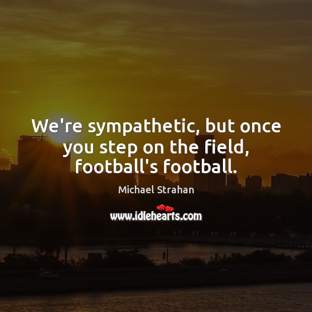 We’re sympathetic, but once you step on the field, football’s football. Michael Strahan Picture Quote
