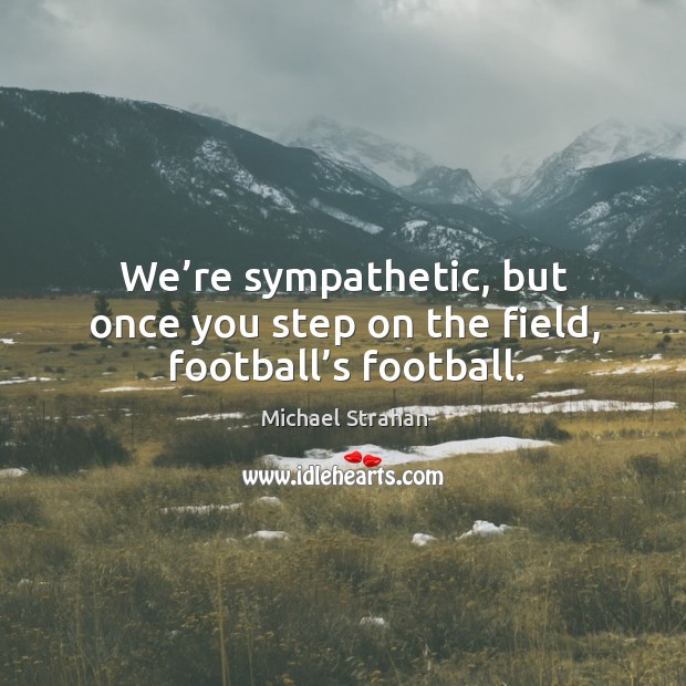 We’re sympathetic, but once you step on the field, football’s football. Image
