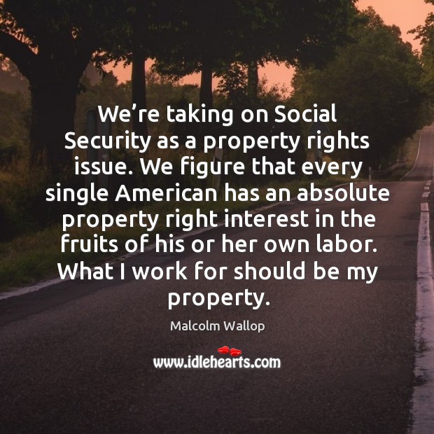 We’re taking on social security as a property rights issue. We figure that every single american Malcolm Wallop Picture Quote