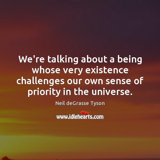 We’re talking about a being whose very existence challenges our own sense Neil deGrasse Tyson Picture Quote