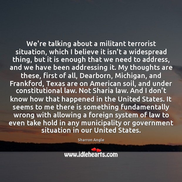 We’re talking about a militant terrorist situation, which I believe it isn’t Sharron Angle Picture Quote