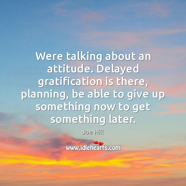 Were talking about an attitude. Delayed gratification is there, planning, be able 