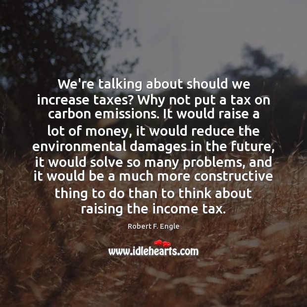 We’re talking about should we increase taxes? Why not put a tax Robert F. Engle Picture Quote
