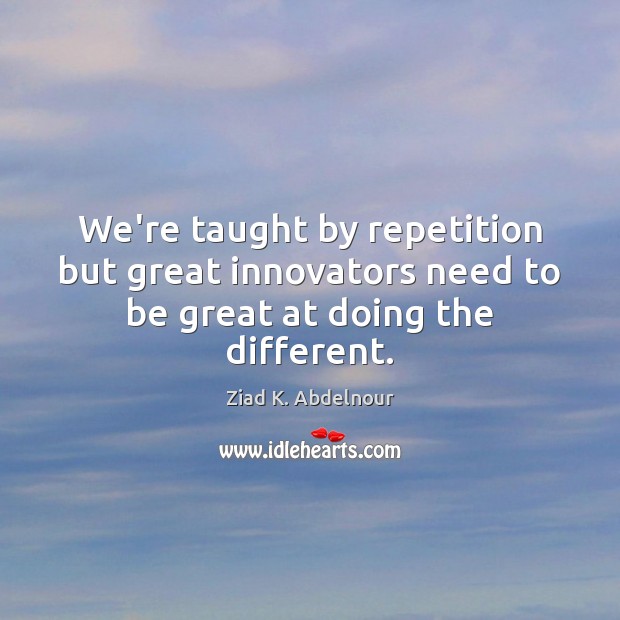 We’re taught by repetition but great innovators need to be great at doing the different. Ziad K. Abdelnour Picture Quote