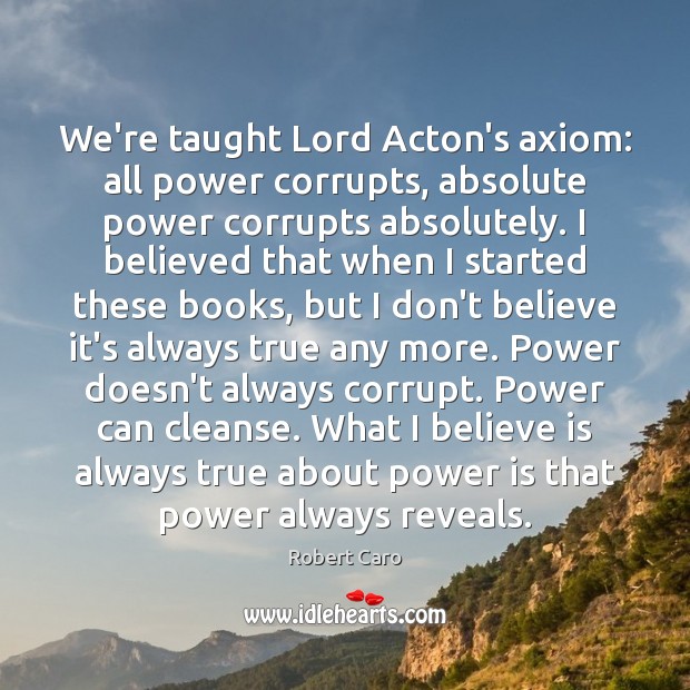 We’re taught Lord Acton’s axiom: all power corrupts, absolute power corrupts absolutely. Power Quotes Image