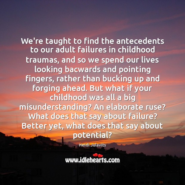 We’re taught to find the antecedents to our adult failures in childhood Heidi Julavits Picture Quote