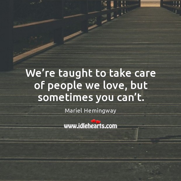 We’re taught to take care of people we love, but sometimes you can’t. Mariel Hemingway Picture Quote