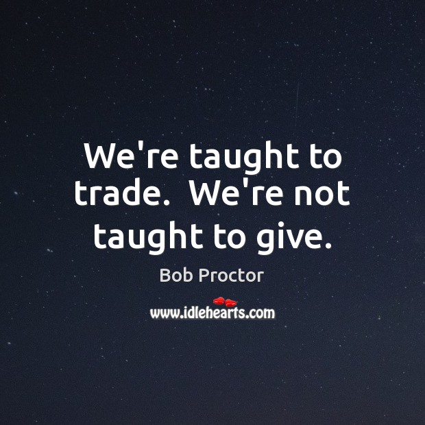 We’re taught to trade.  We’re not taught to give. Bob Proctor Picture Quote
