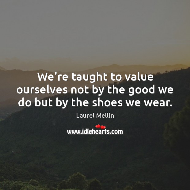 We’re taught to value ourselves not by the good we do but by the shoes we wear. Laurel Mellin Picture Quote