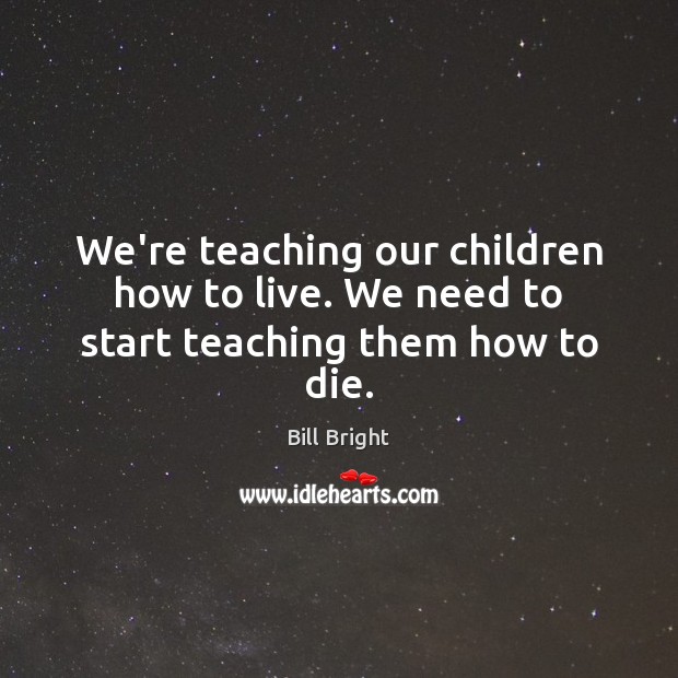 We’re teaching our children how to live. We need to start teaching them how to die. Bill Bright Picture Quote