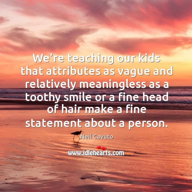We’re teaching our kids that attributes as vague and relatively meaningless as a toothy smile or a fine head of hair make a fine statement about a person. Neil Cavuto Picture Quote
