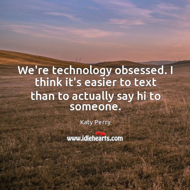 We’re technology obsessed. I think it’s easier to text than to actually say hi to someone. Katy Perry Picture Quote