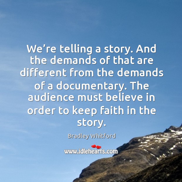 We’re telling a story. And the demands of that are different from the demands of a documentary. Image