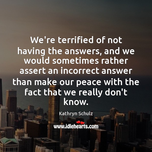We’re terrified of not having the answers, and we would sometimes rather Kathryn Schulz Picture Quote