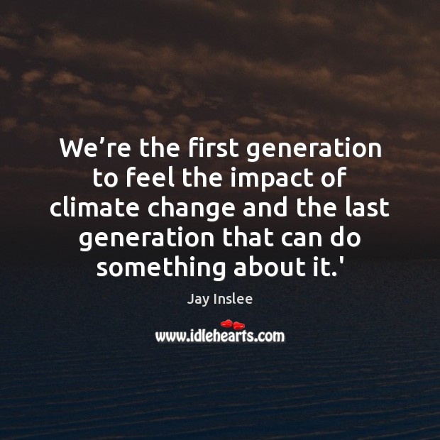 We’re the first generation to feel the impact of climate change Climate Change Quotes Image