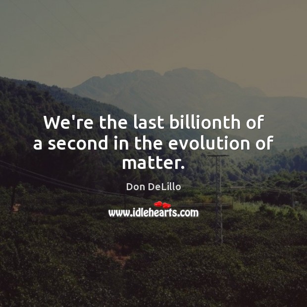 We’re the last billionth of a second in the evolution of matter. Don DeLillo Picture Quote