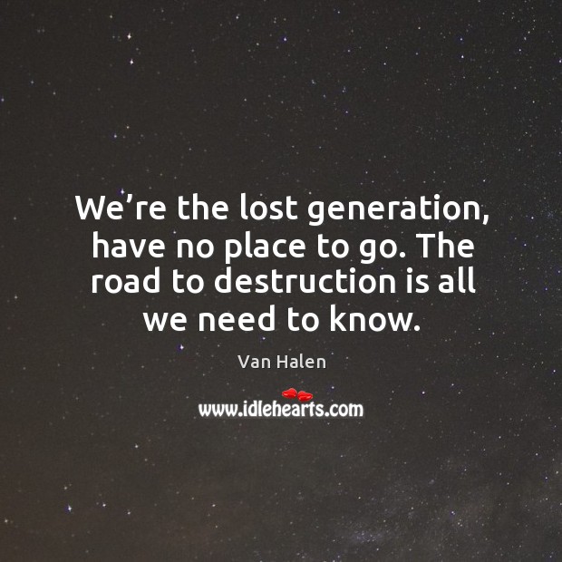 We’re the lost generation, have no place to go. The road to destruction is all we need to know. Image