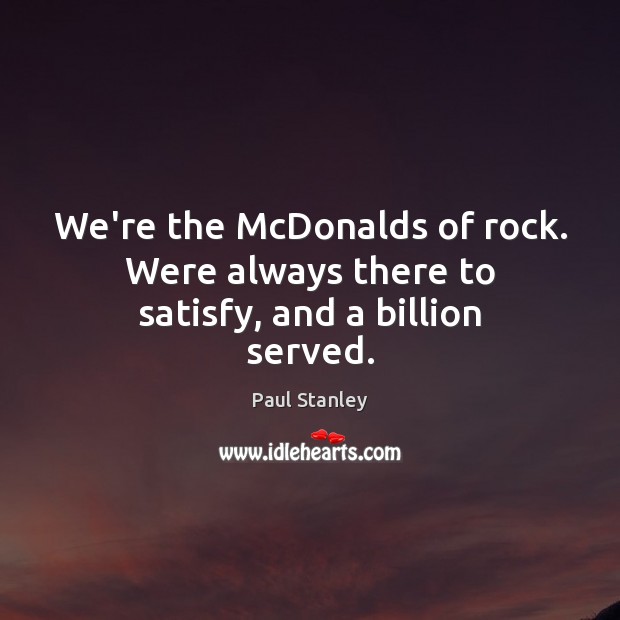 We’re the McDonalds of rock. Were always there to satisfy, and a billion served. Paul Stanley Picture Quote