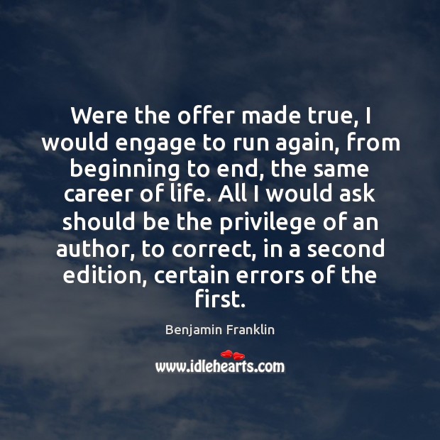 Were the offer made true, I would engage to run again, from Benjamin Franklin Picture Quote