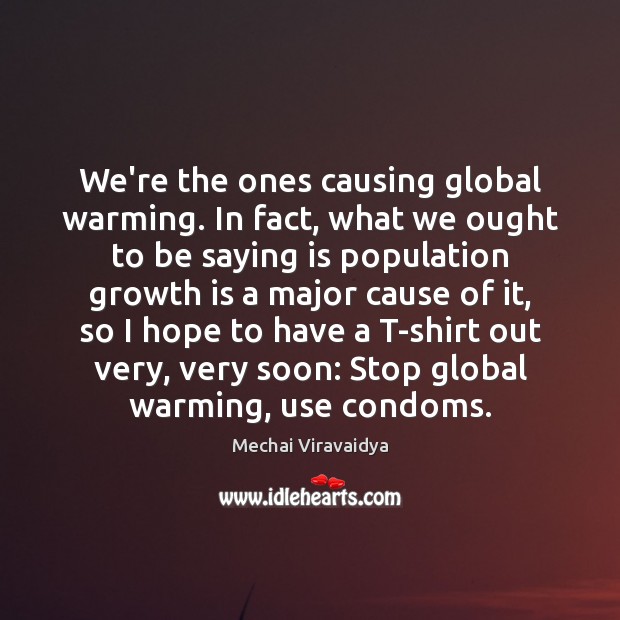We’re the ones causing global warming. In fact, what we ought to Mechai Viravaidya Picture Quote