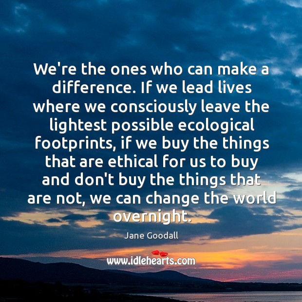 We’re the ones who can make a difference. If we lead lives Jane Goodall Picture Quote
