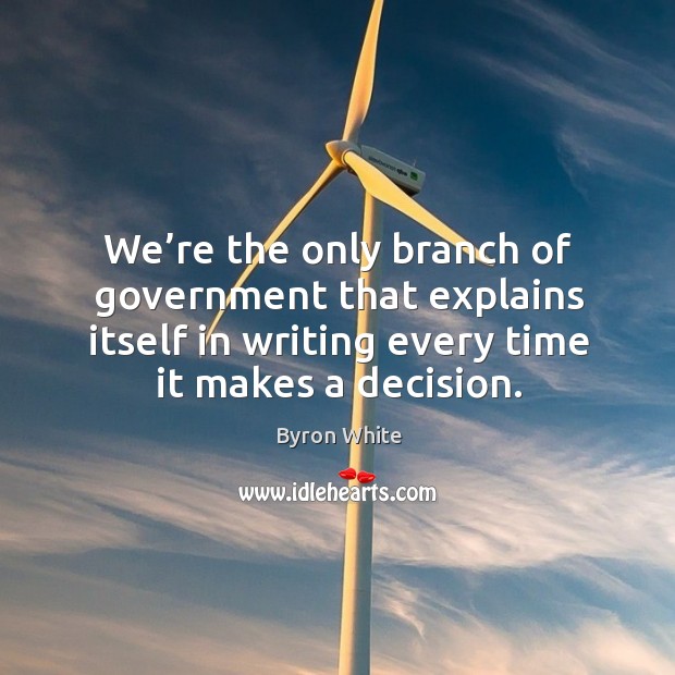We’re the only branch of government that explains itself in writing every time it makes a decision. Byron White Picture Quote