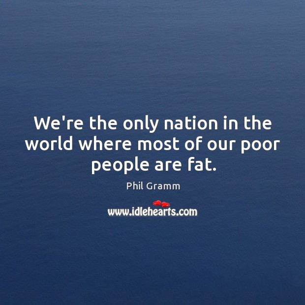 We’re the only nation in the world where most of our poor people are fat. Phil Gramm Picture Quote