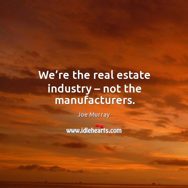 We’re the real estate industry – not the manufacturers. Image