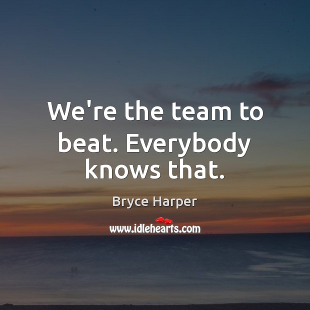 We’re the team to beat. Everybody knows that. Bryce Harper Picture Quote