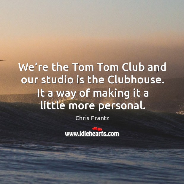 We’re the tom tom club and our studio is the clubhouse. It a way of making it a little more personal. Chris Frantz Picture Quote