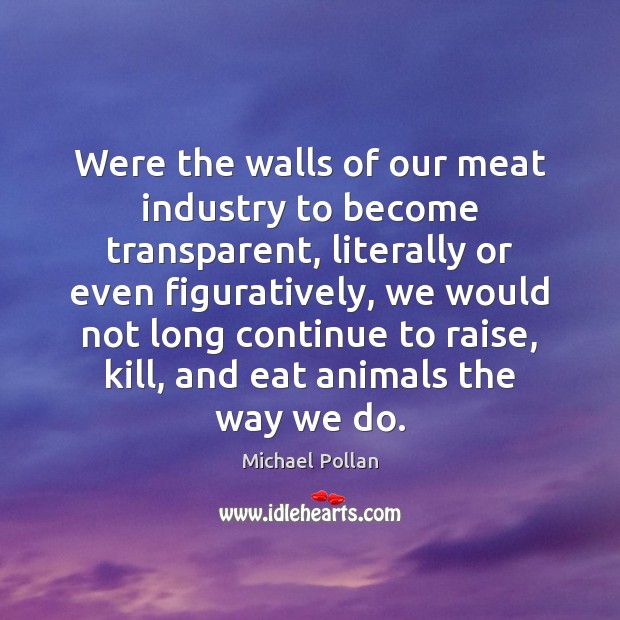 Were the walls of our meat industry to become transparent, literally or Michael Pollan Picture Quote