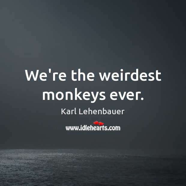 We’re the weirdest monkeys ever. Karl Lehenbauer Picture Quote