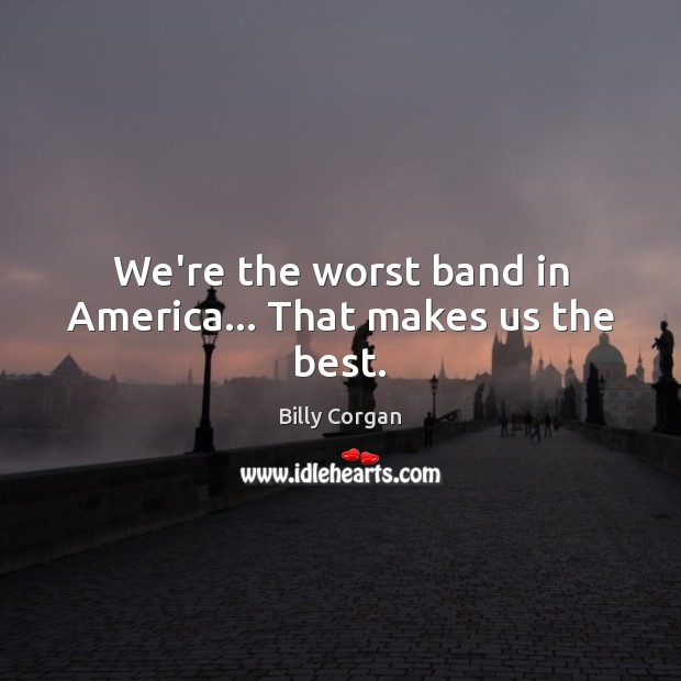 We’re the worst band in America… That makes us the best. Billy Corgan Picture Quote