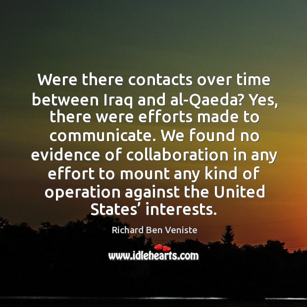 Were there contacts over time between iraq and al-qaeda? yes, there were efforts made to communicate. Richard Ben Veniste Picture Quote
