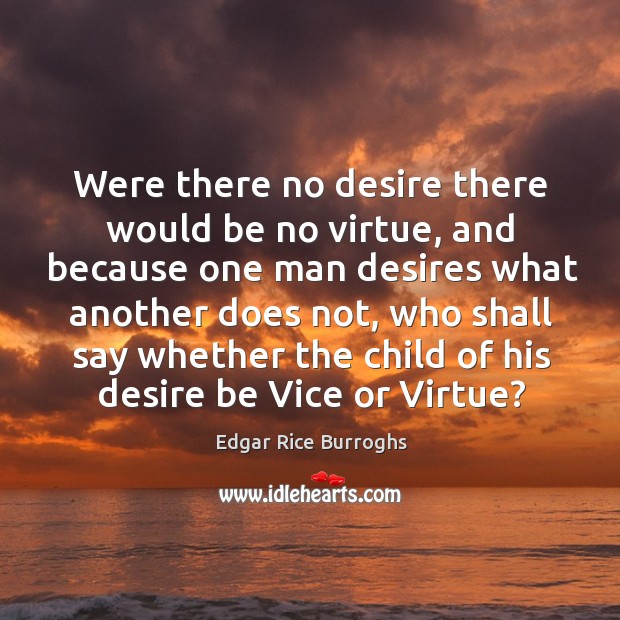 Were there no desire there would be no virtue, and because one man desires what another does not Edgar Rice Burroghs Picture Quote