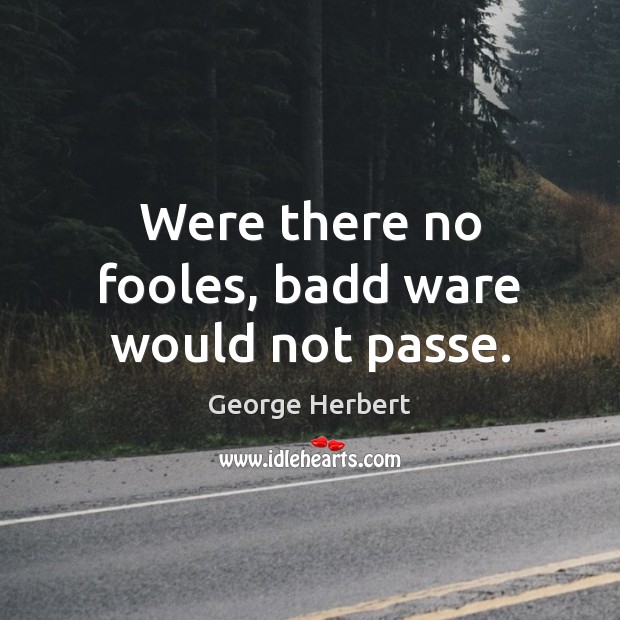 Were there no fooles, badd ware would not passe. George Herbert Picture Quote