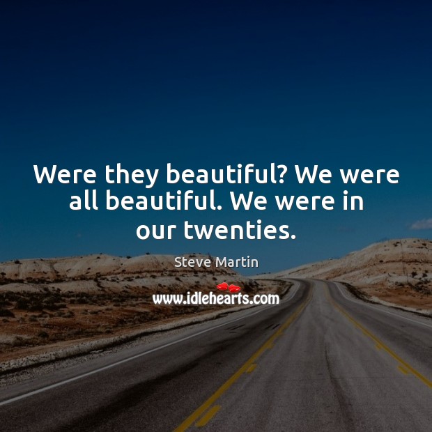 Were they beautiful? We were all beautiful. We were in our twenties. Steve Martin Picture Quote