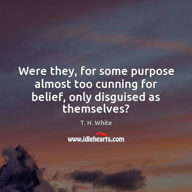 Were they, for some purpose almost too cunning for belief, only disguised as themselves? T. H. White Picture Quote