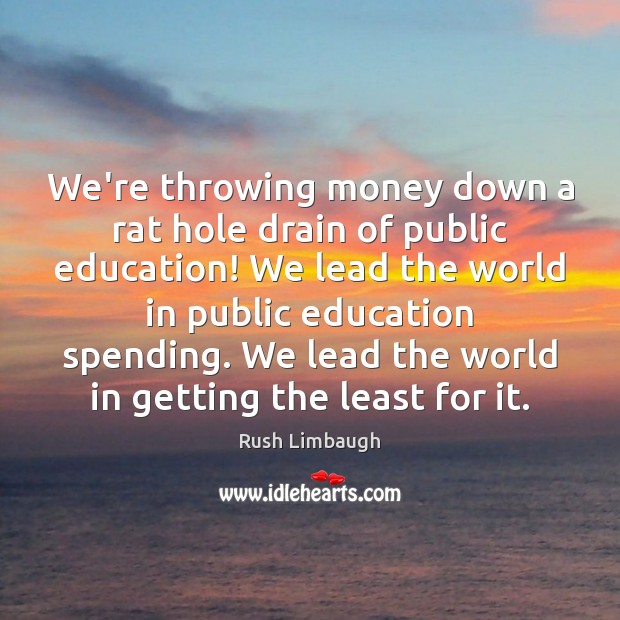 We’re throwing money down a rat hole drain of public education! We Rush Limbaugh Picture Quote