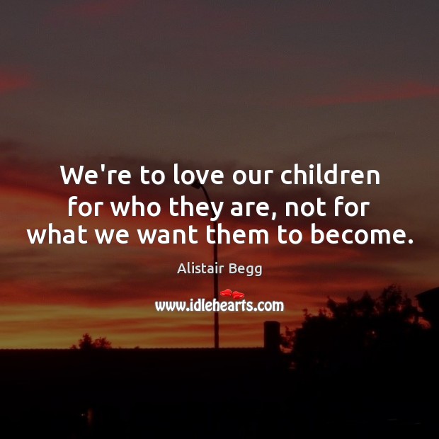 We’re to love our children for who they are, not for what we want them to become. Alistair Begg Picture Quote