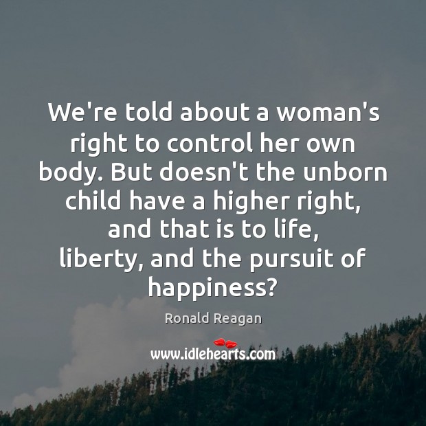 We’re told about a woman’s right to control her own body. But Ronald Reagan Picture Quote