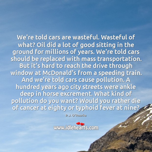 We’re told cars are wasteful. Wasteful of what? Oil did a lot P. J. O’Rourke Picture Quote
