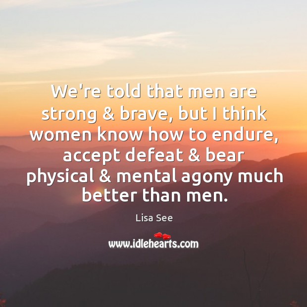 We’re told that men are strong & brave, but I think women know Lisa See Picture Quote