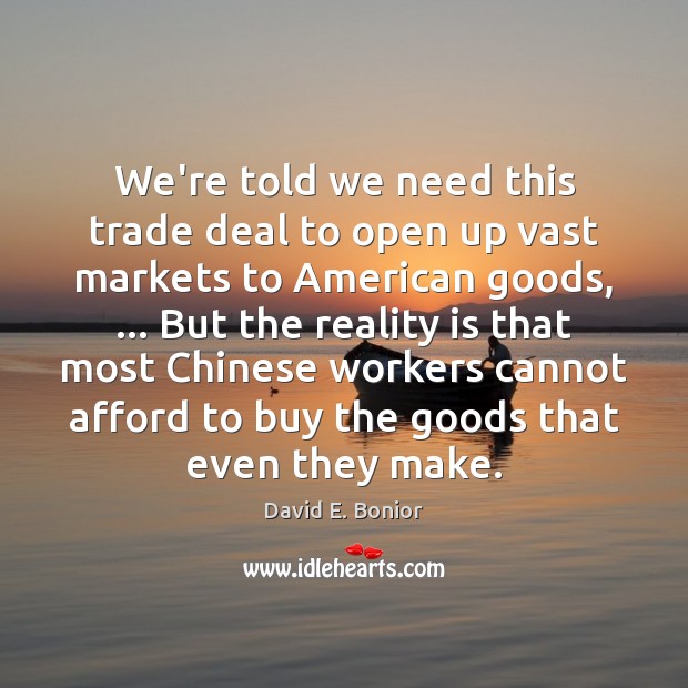 We’re told we need this trade deal to open up vast markets David E. Bonior Picture Quote