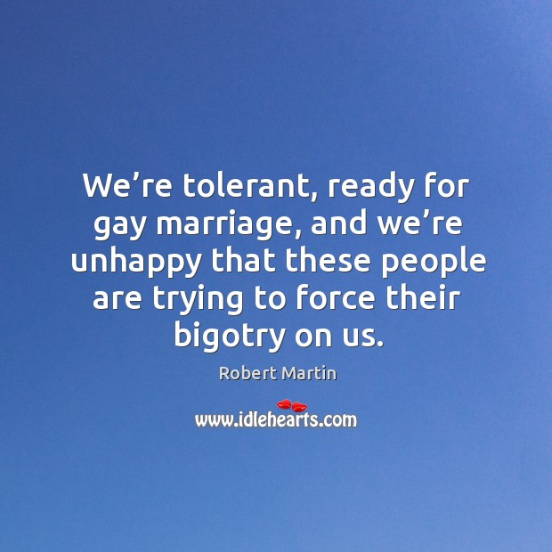 We’re tolerant, ready for gay marriage, and we’re unhappy that these people are trying to force their bigotry on us. Robert Martin Picture Quote