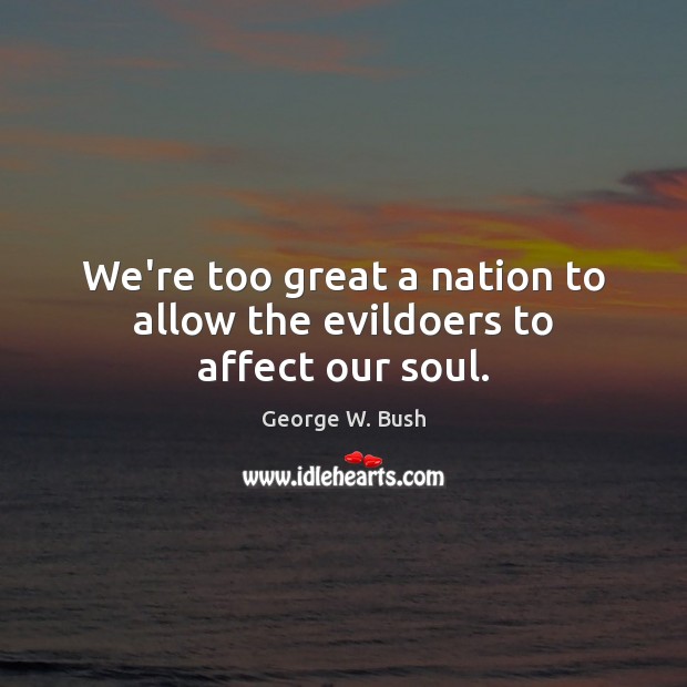 We’re too great a nation to allow the evildoers to affect our soul. George W. Bush Picture Quote