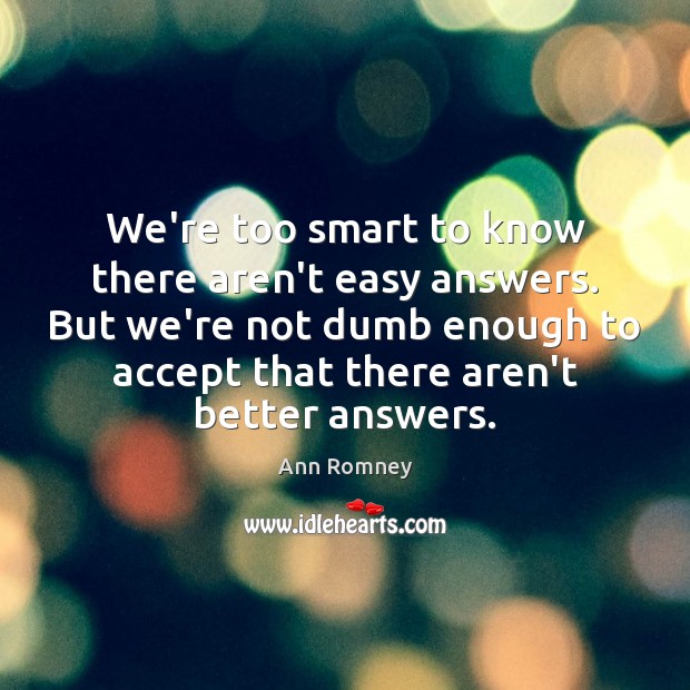 We’re too smart to know there aren’t easy answers. But we’re not Ann Romney Picture Quote