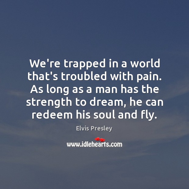 We’re trapped in a world that’s troubled with pain. As long as Elvis Presley Picture Quote