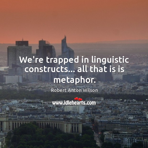 We’re trapped in linguistic constructs… all that is is metaphor. Robert Anton Wilson Picture Quote